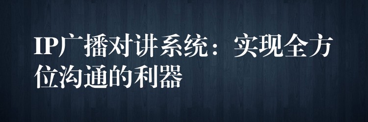 IP廣播對講系統(tǒng)：實(shí)現(xiàn)全方位溝通的利器
