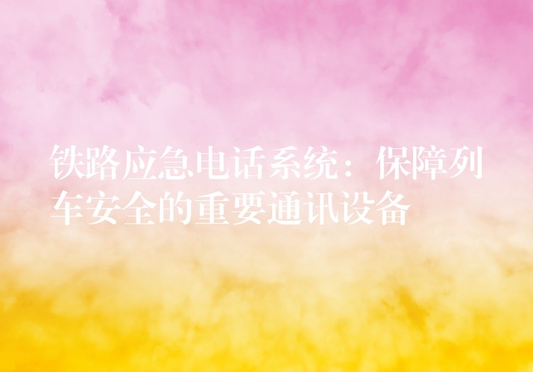 鐵路應(yīng)急電話(huà)系統(tǒng):保障列車(chē)安全的重要通訊設(shè)備 鐵路應(yīng)急電話(huà)系統(tǒng):保障列車(chē)安全的重要通訊設(shè)備