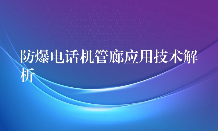  防爆電話機(jī)管廊應(yīng)用技術(shù)解析