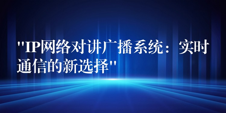 “IP網(wǎng)絡(luò)對(duì)講廣播系統(tǒng):實(shí)時(shí)通信的新選擇” “IP網(wǎng)絡(luò)對(duì)講廣播系統(tǒng):實(shí)時(shí)通信的新選擇”