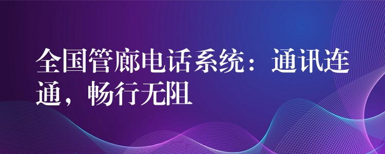  全國(guó)管廊電話系統(tǒng)：通訊連通，暢行無(wú)阻