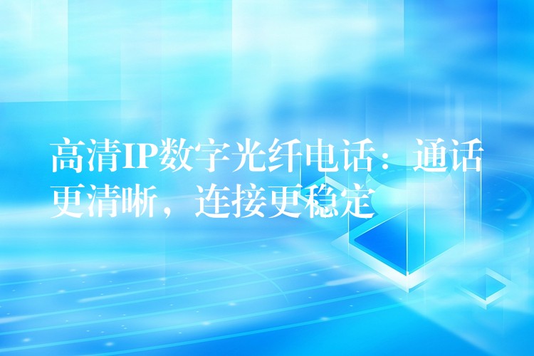 高清IP數(shù)字光纖電話：通話更清晰，連接更穩(wěn)定