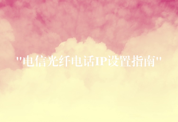“電信光纖電話IP設(shè)置指南”