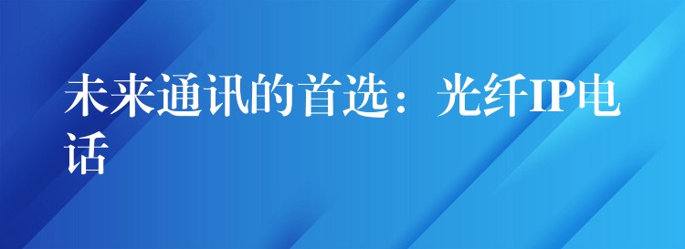  未來(lái)通訊的首選：光纖IP電話