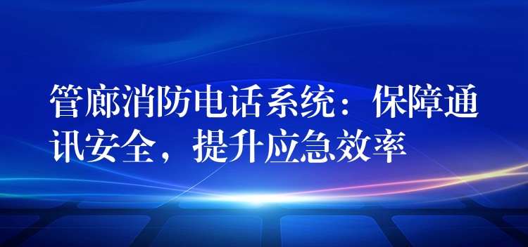 管廊消防電話系統(tǒng)：保障通訊安全，提升應(yīng)急效率
