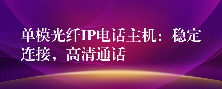  單模光纖IP電話主機(jī)：穩(wěn)定連接，高清通話