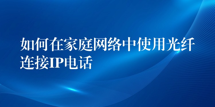  如何在家庭網(wǎng)絡(luò)中使用光纖連接IP電話