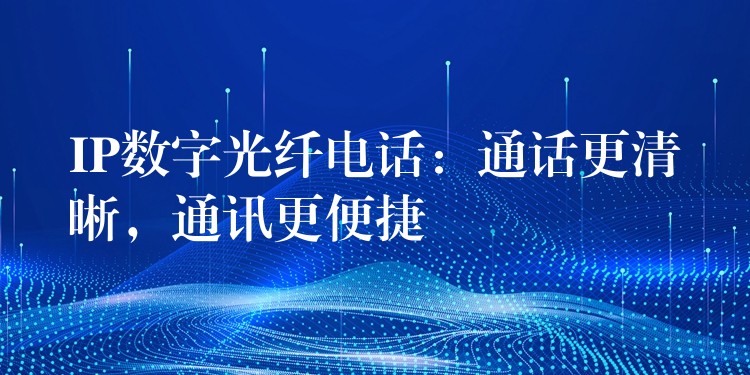  IP數(shù)字光纖電話：通話更清晰，通訊更便捷