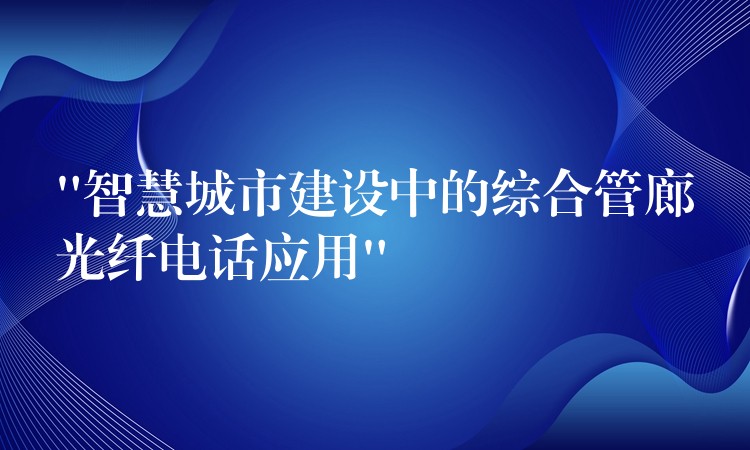 “智慧城市建設中的綜合管廊光纖電話應用”