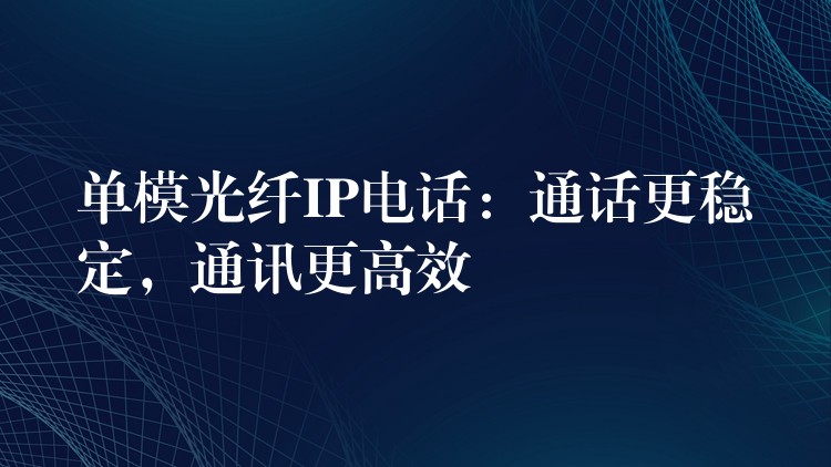 單模光纖IP電話：通話更穩(wěn)定，通訊更高效