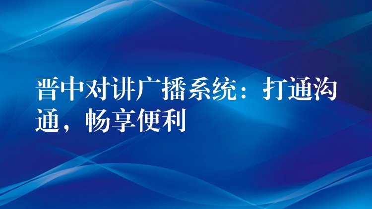  晉中對講廣播系統(tǒng)：打通溝通，暢享便利