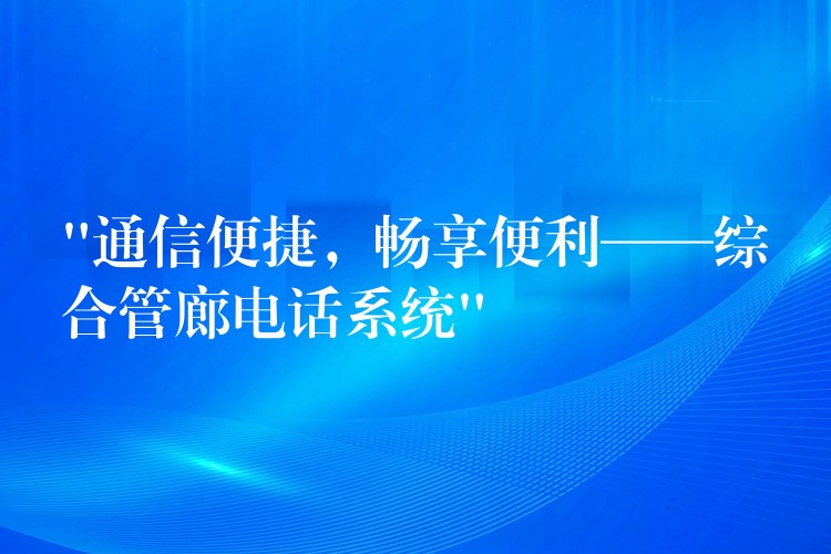  “通信便捷，暢享便利——綜合管廊電話系統(tǒng)”