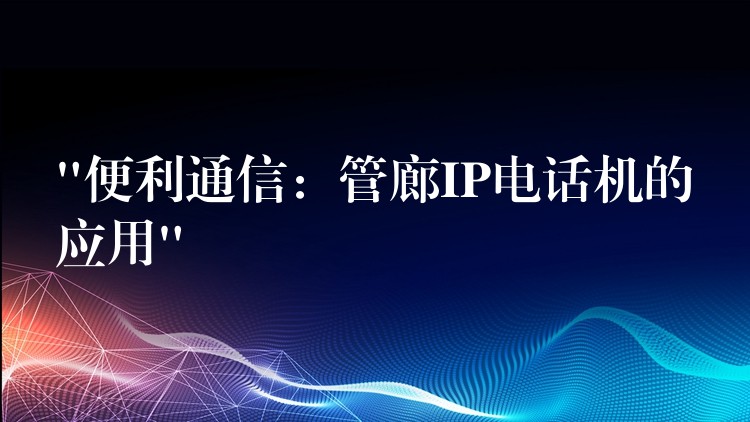 “便利通信：管廊IP電話機的應用”