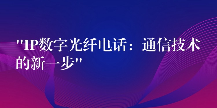 “IP數(shù)字光纖電話:通信技術(shù)的新一步” “IP數(shù)字光纖電話:通信技術(shù)的新一步”