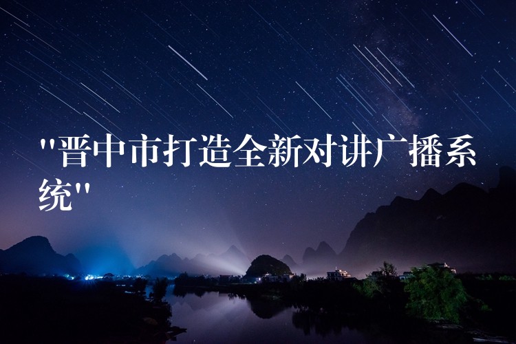  “晉中市打造全新對(duì)講廣播系統(tǒng)”
