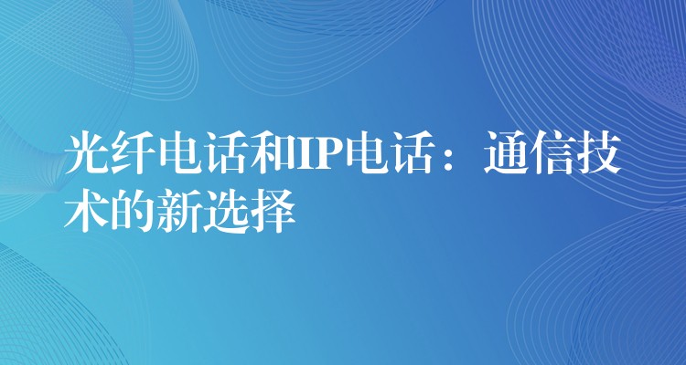 光纖電話和IP電話：通信技術(shù)的新選擇