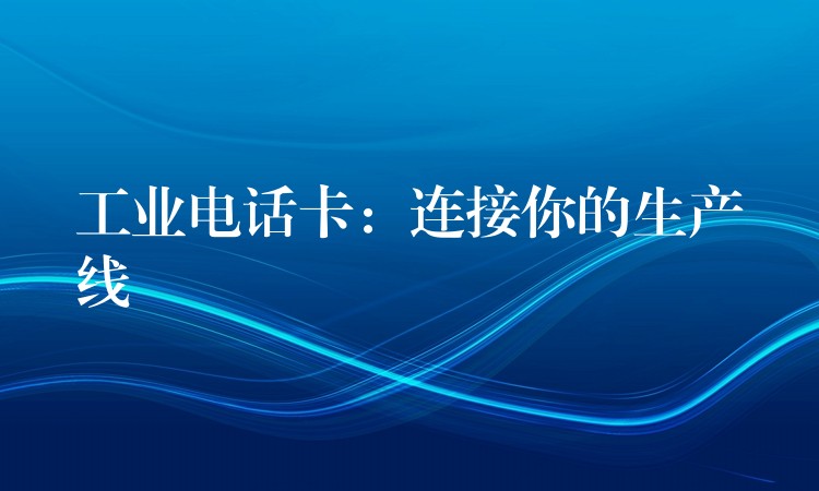  工業(yè)電話卡：連接你的生產(chǎn)線