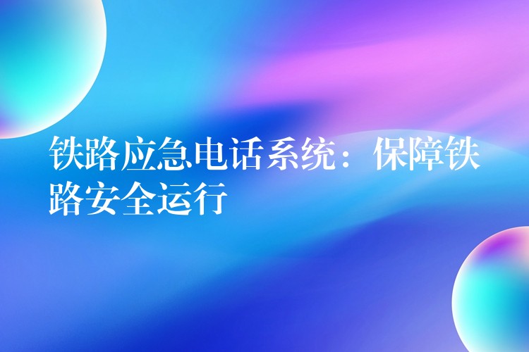 鐵路應急電話系統(tǒng):保障鐵路安全運行 鐵路應急電話系統(tǒng):保障鐵路安全運行