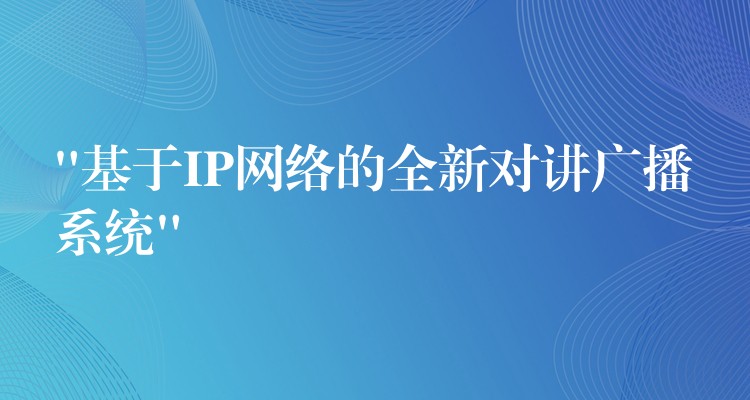 “基于IP網(wǎng)絡(luò)的全新對講廣播系統(tǒng)” “基于IP網(wǎng)絡(luò)的全新對講廣播系統(tǒng)”