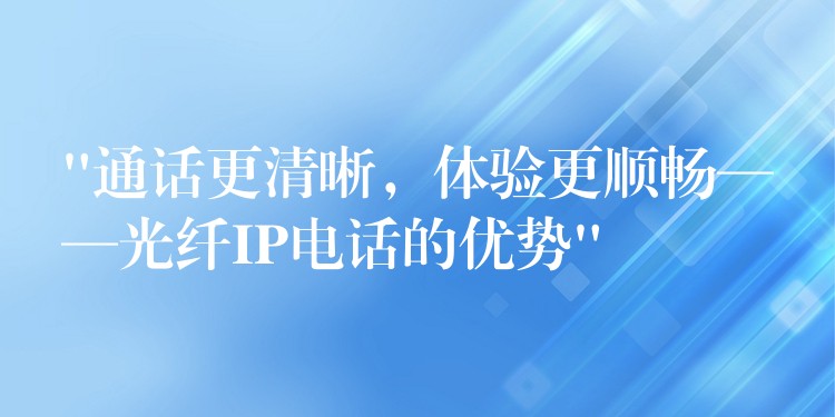  “通話更清晰，體驗更順暢——光纖IP電話的優(yōu)勢”