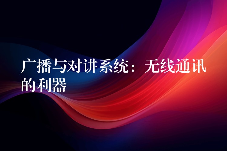  廣播與對講系統(tǒng)：無線通訊的利器