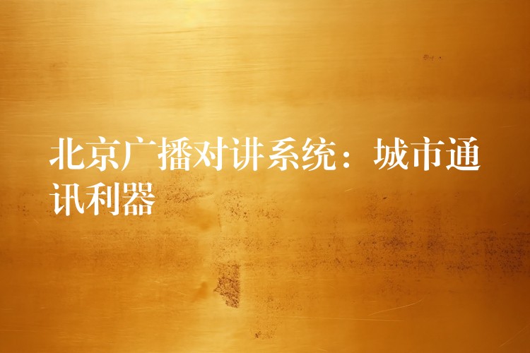  北京廣播對講系統(tǒng)：城市通訊利器