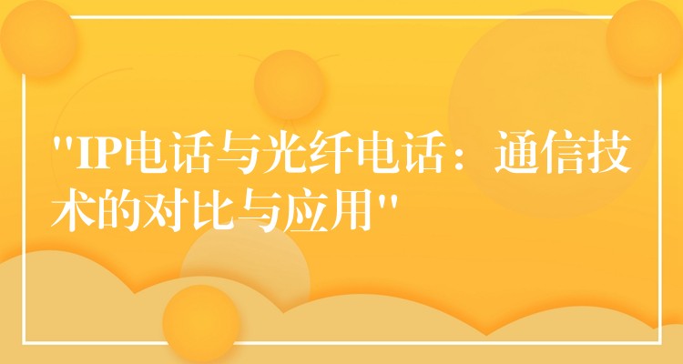  “IP電話與光纖電話：通信技術(shù)的對比與應(yīng)用”