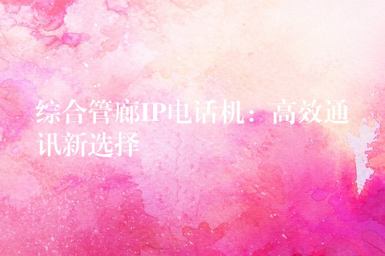 綜合管廊IP電話機(jī):高效通訊新選擇 綜合管廊IP電話機(jī):高效通訊新選擇