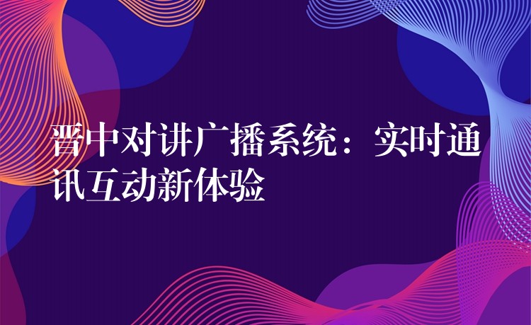 晉中對講廣播系統(tǒng)：實(shí)時(shí)通訊互動(dòng)新體驗(yàn)