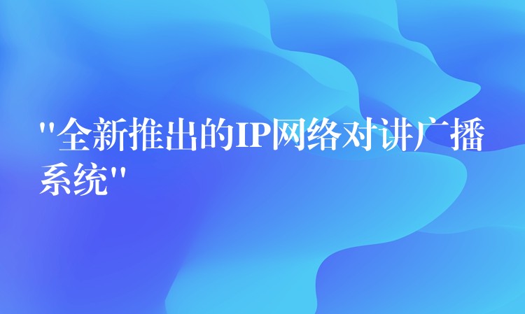  “全新推出的IP網(wǎng)絡(luò)對講廣播系統(tǒng)”