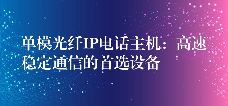 單模光纖IP電話主機(jī)：高速穩(wěn)定通信的首選設(shè)備