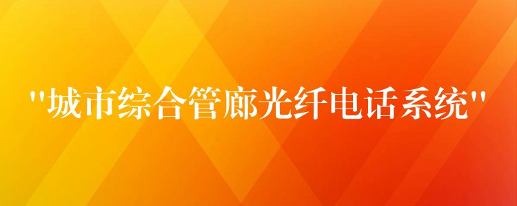 “城市綜合管廊光纖電話系統(tǒng)” “城市綜合管廊光纖電話系統(tǒng)”