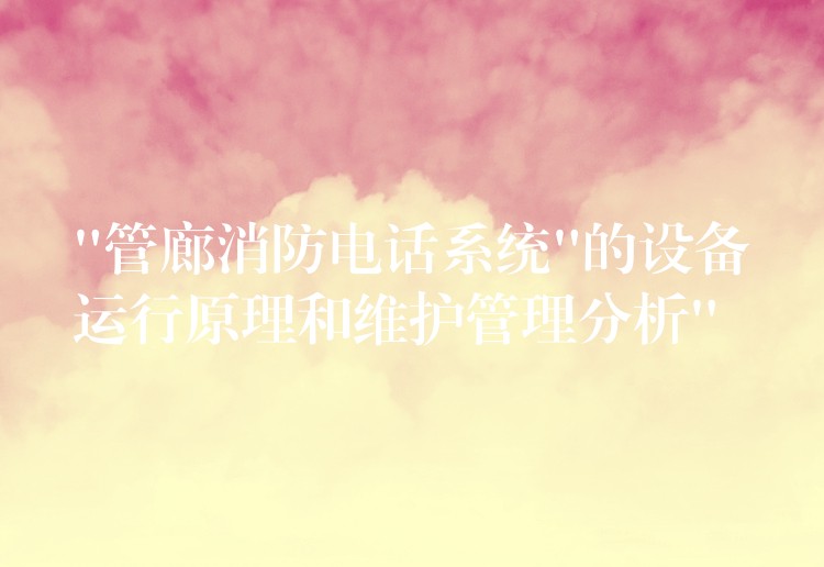  “管廊消防電話系統(tǒng)”的設(shè)備運行原理和維護管理分析”