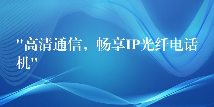  “高清通信，暢享IP光纖電話機”