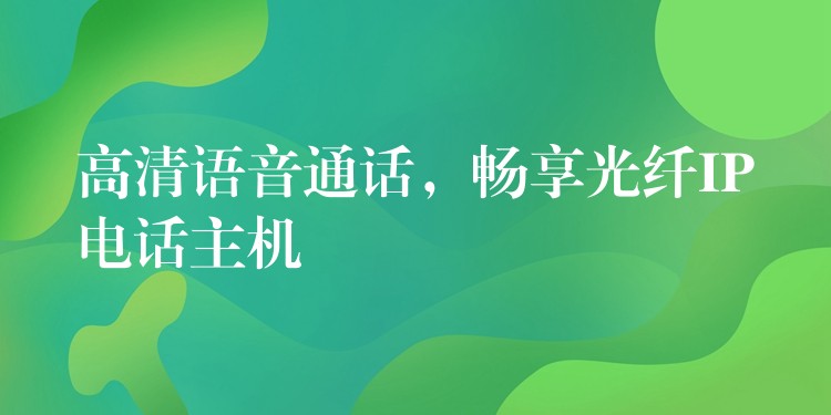  高清語(yǔ)音通話，暢享光纖IP電話主機(jī)