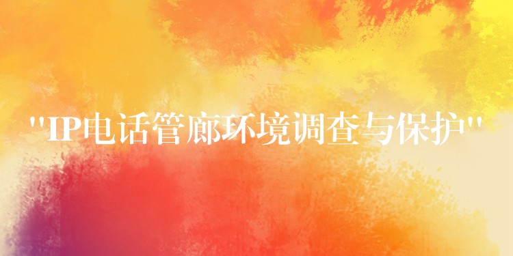  “IP電話管廊環(huán)境調(diào)查與保護”