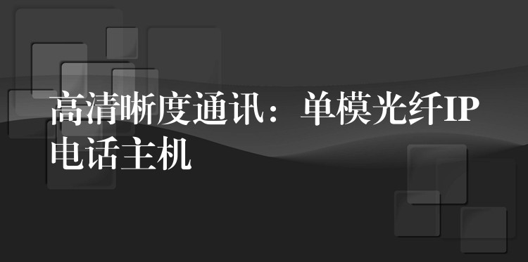  高清晰度通訊：單模光纖IP電話主機(jī)