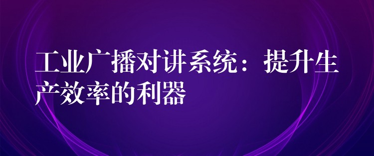 工業(yè)廣播對(duì)講系統(tǒng):提升生產(chǎn)效率的利器 工業(yè)廣播對(duì)講系統(tǒng):提升生產(chǎn)效率的利器