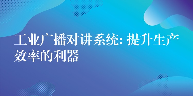  工業(yè)廣播對(duì)講系統(tǒng): 提升生產(chǎn)效率的利器