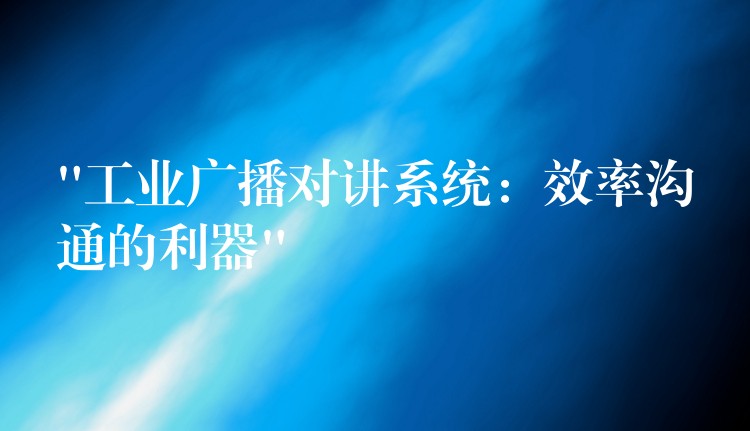  “工業(yè)廣播對(duì)講系統(tǒng)：效率溝通的利器”