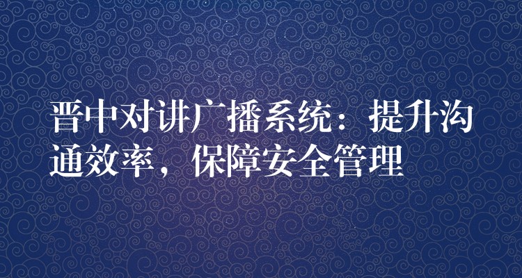  晉中對講廣播系統(tǒng)：提升溝通效率，保障安全管理