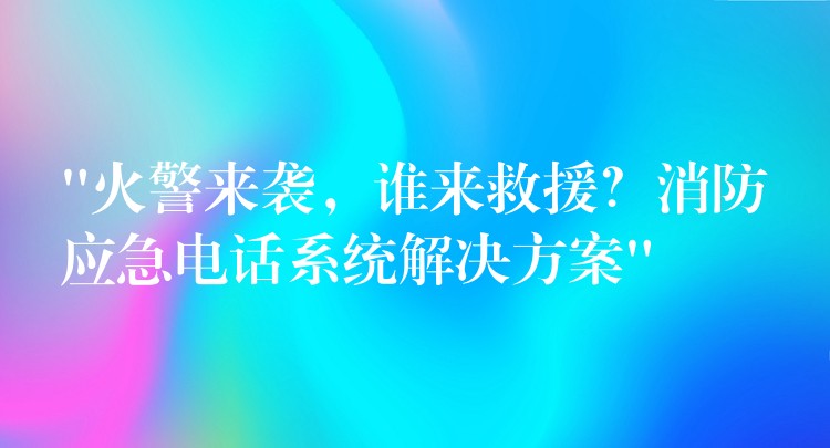  “火警來襲，誰來救援？消防應(yīng)急電話系統(tǒng)解決方案”