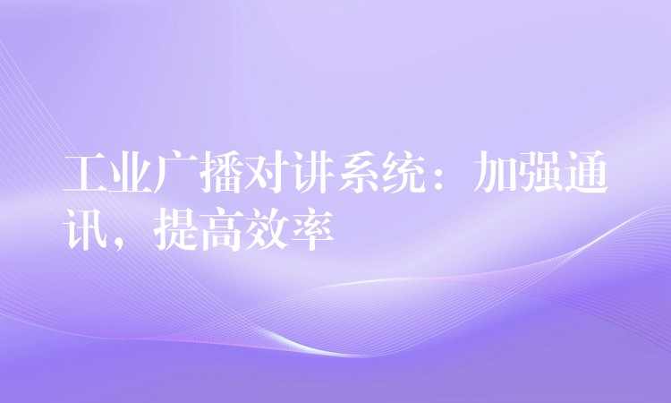  工業(yè)廣播對講系統(tǒng)：加強(qiáng)通訊，提高效率