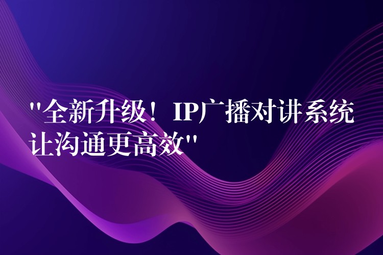  “全新升級！IP廣播對講系統(tǒng)讓溝通更高效”
