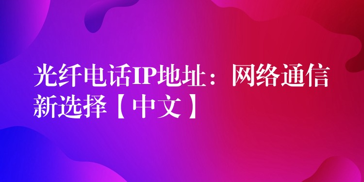  光纖電話IP地址：網(wǎng)絡(luò)通信新選擇【中文】