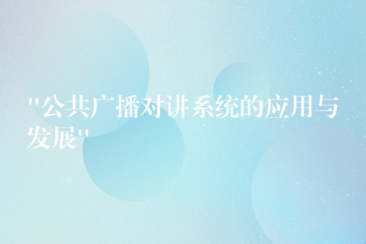  “公共廣播對講系統(tǒng)的應(yīng)用與發(fā)展”