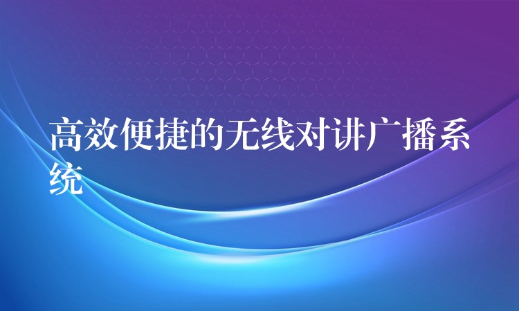  高效便捷的無線對講廣播系統(tǒng)
