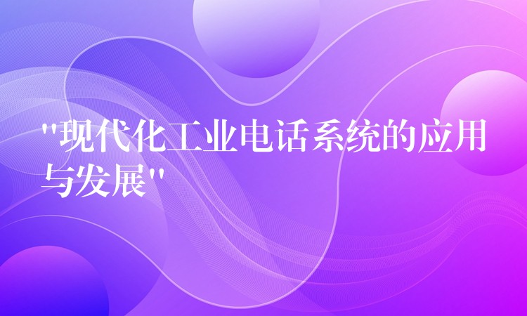 “現(xiàn)代化工業(yè)電話(huà)系統(tǒng)的應(yīng)用與發(fā)展”