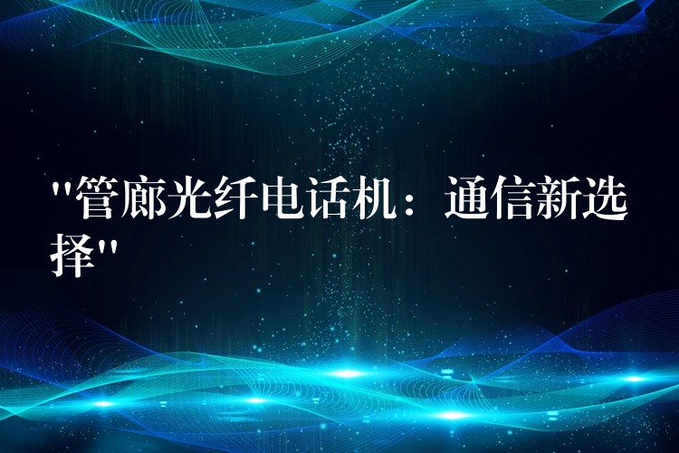  “管廊光纖電話機(jī)：通信新選擇”