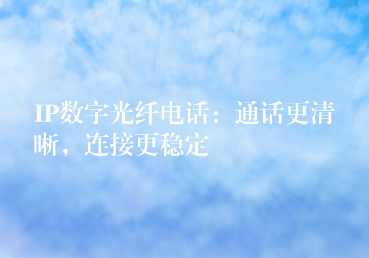 IP數(shù)字光纖電話：通話更清晰，連接更穩(wěn)定